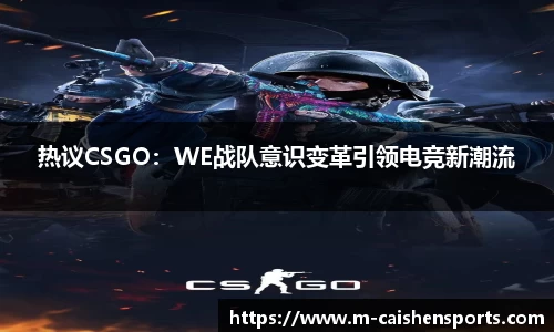 热议CSGO：WE战队意识变革引领电竞新潮流