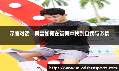 深度对话：吴磊如何在街舞中找到自我与激情