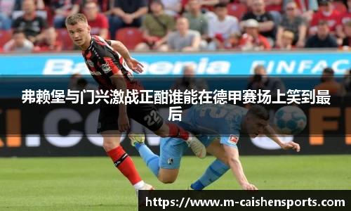 弗赖堡与门兴激战正酣谁能在德甲赛场上笑到最后